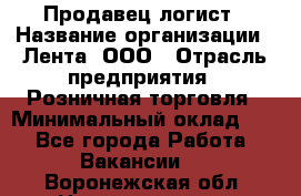 Продавец-логист › Название организации ­ Лента, ООО › Отрасль предприятия ­ Розничная торговля › Минимальный оклад ­ 1 - Все города Работа » Вакансии   . Воронежская обл.,Нововоронеж г.